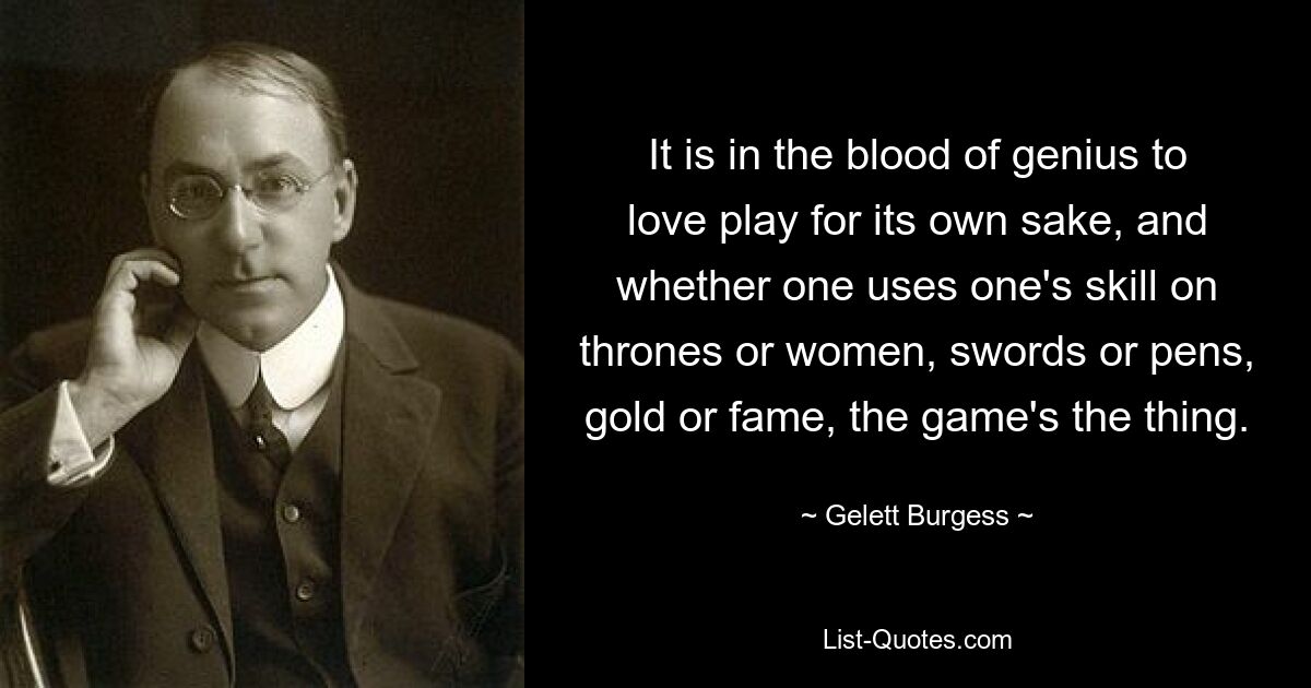 It is in the blood of genius to love play for its own sake, and whether one uses one's skill on thrones or women, swords or pens, gold or fame, the game's the thing. — © Gelett Burgess