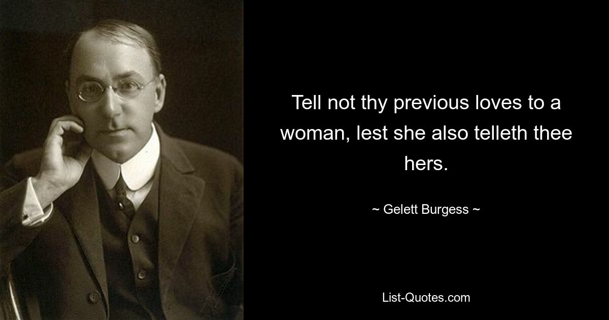 Tell not thy previous loves to a woman, lest she also telleth thee hers. — © Gelett Burgess