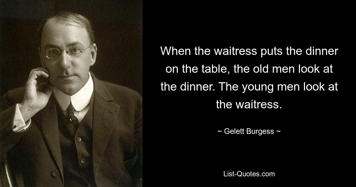 When the waitress puts the dinner on the table, the old men look at the dinner. The young men look at the waitress. — © Gelett Burgess