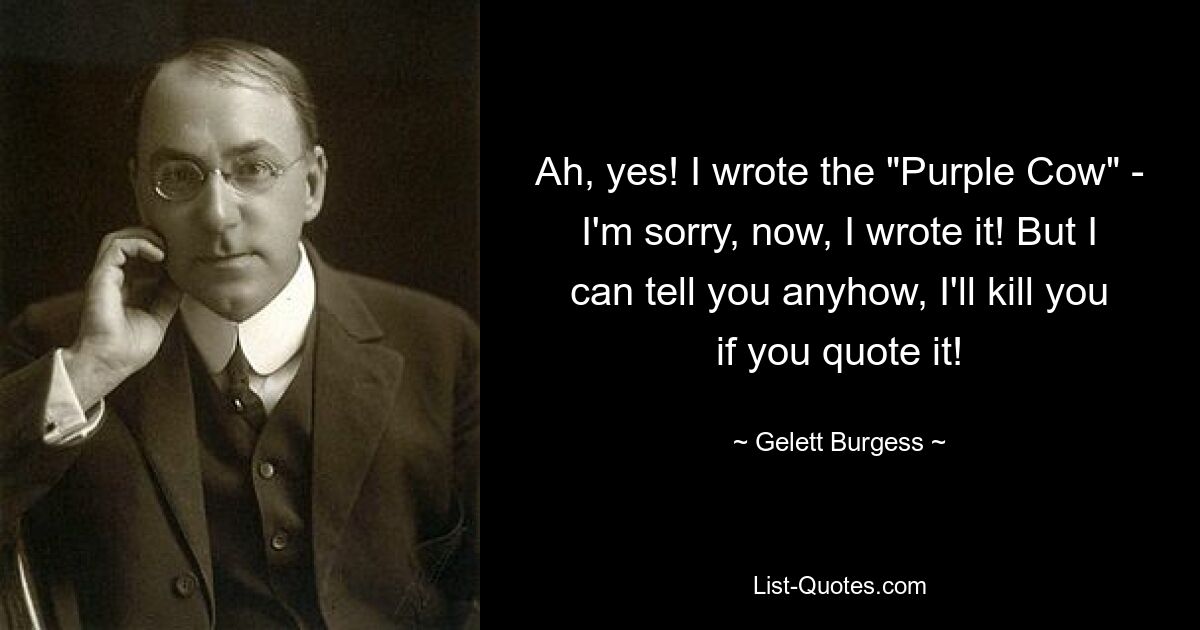 Ah, yes! I wrote the "Purple Cow" - I'm sorry, now, I wrote it! But I can tell you anyhow, I'll kill you if you quote it! — © Gelett Burgess