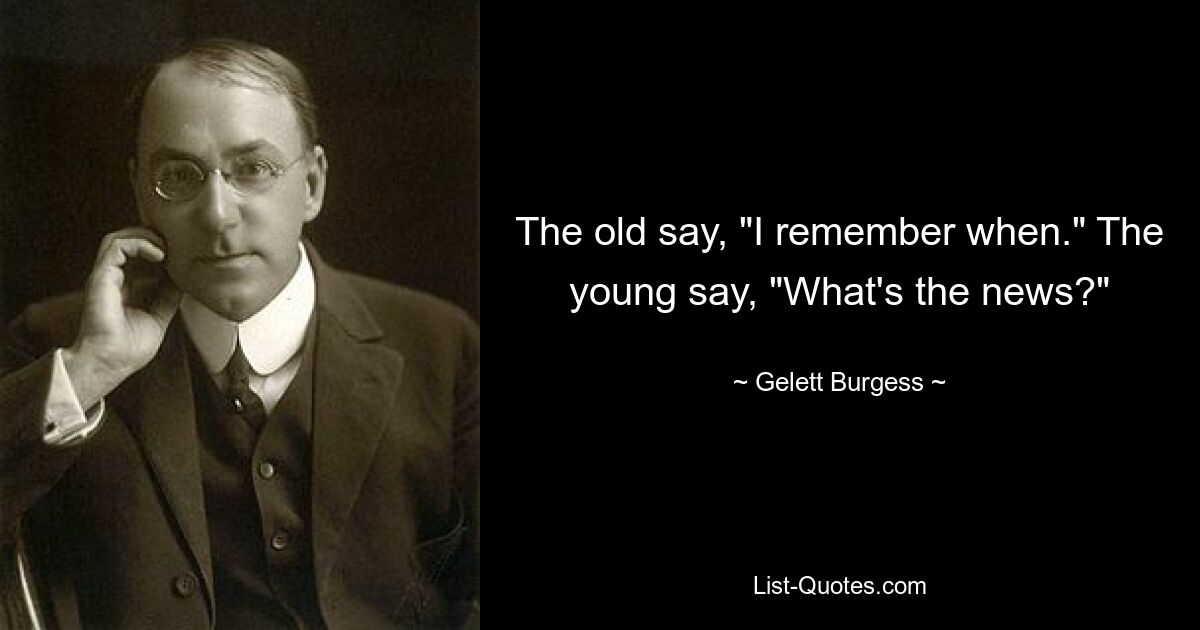 The old say, "I remember when." The young say, "What's the news?" — © Gelett Burgess