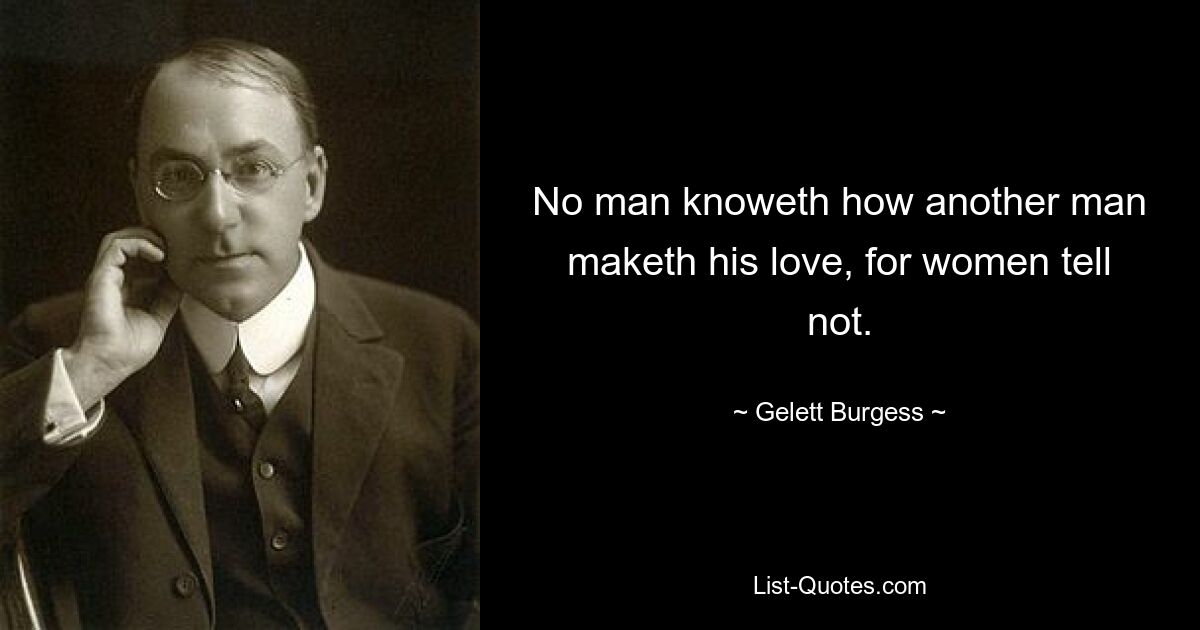 No man knoweth how another man maketh his love, for women tell not. — © Gelett Burgess