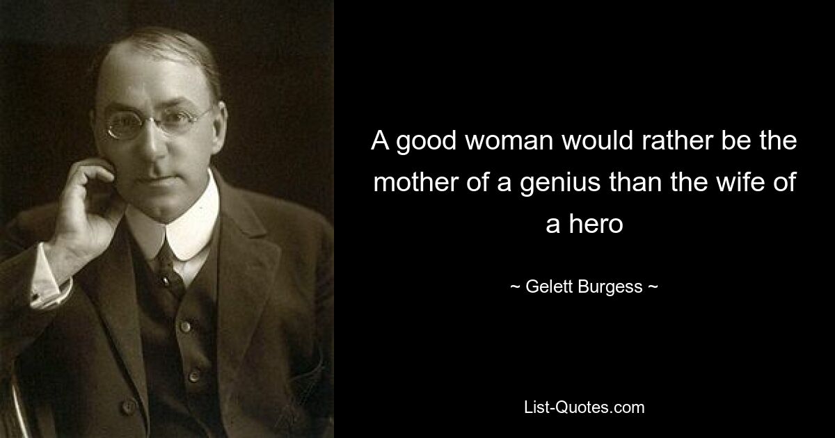 A good woman would rather be the mother of a genius than the wife of a hero — © Gelett Burgess