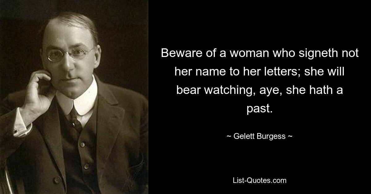 Beware of a woman who signeth not her name to her letters; she will bear watching, aye, she hath a past. — © Gelett Burgess