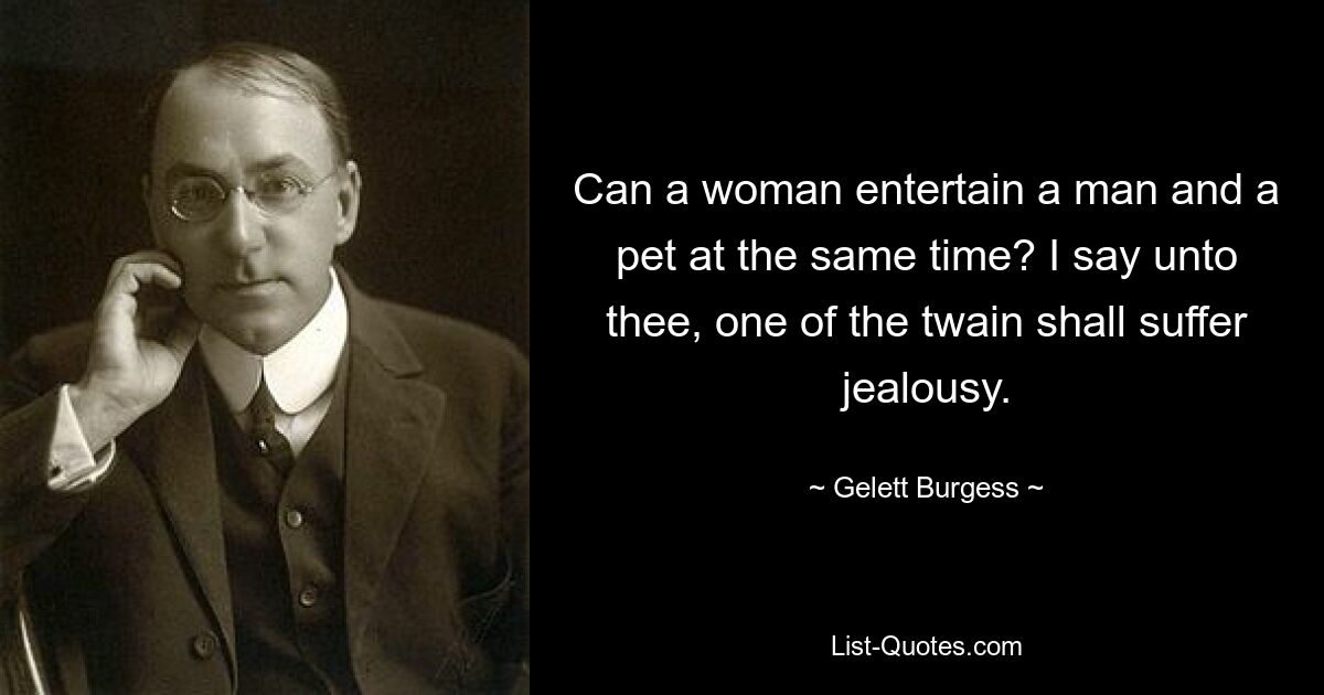 Can a woman entertain a man and a pet at the same time? I say unto thee, one of the twain shall suffer jealousy. — © Gelett Burgess