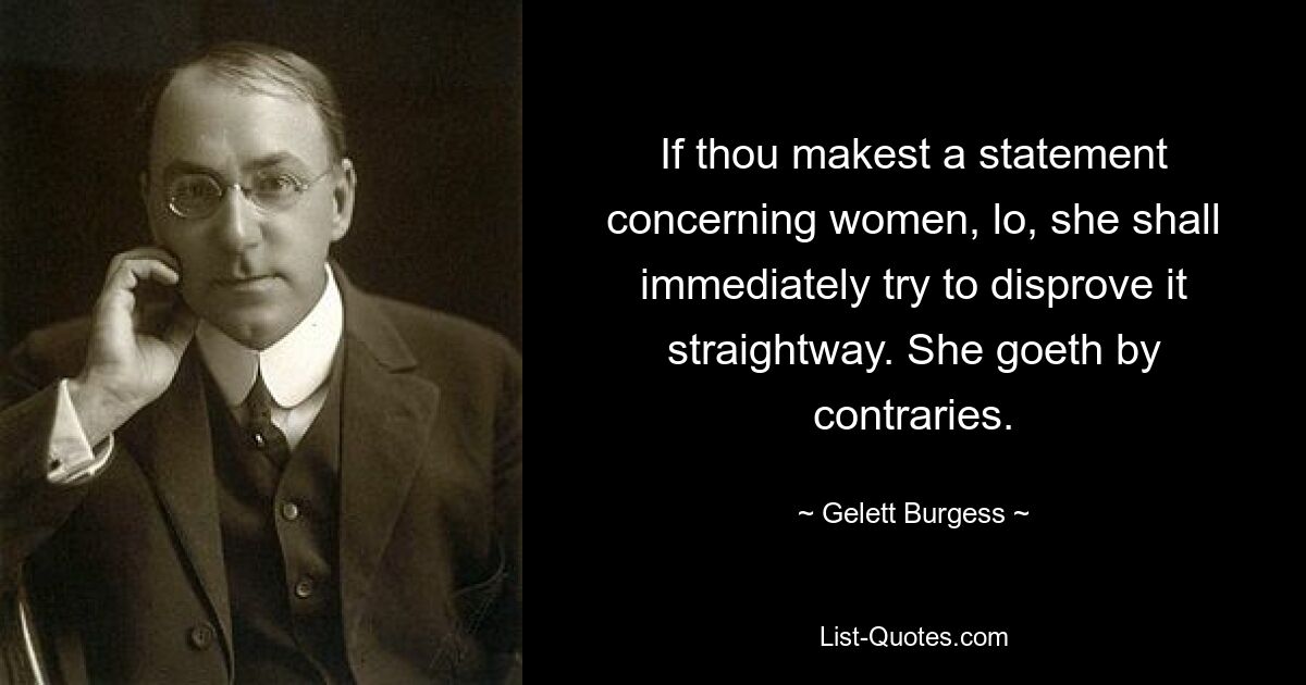 If thou makest a statement concerning women, lo, she shall immediately try to disprove it straightway. She goeth by contraries. — © Gelett Burgess