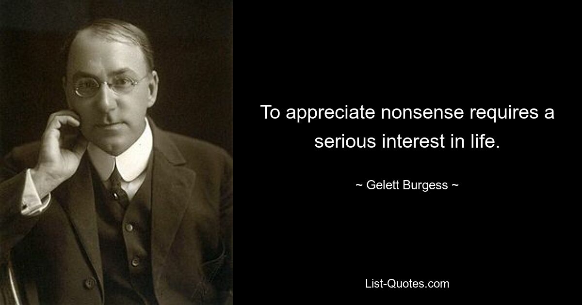 To appreciate nonsense requires a serious interest in life. — © Gelett Burgess