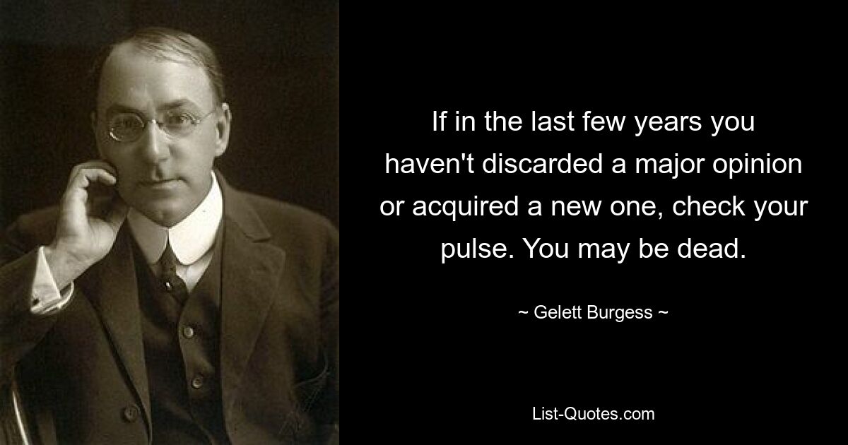 If in the last few years you haven't discarded a major opinion or acquired a new one, check your pulse. You may be dead. — © Gelett Burgess