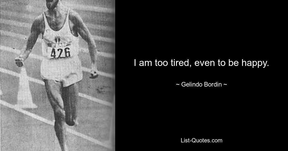 I am too tired, even to be happy. — © Gelindo Bordin