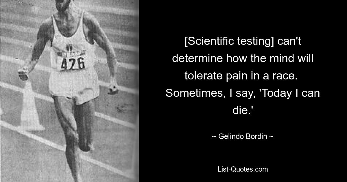 [Scientific testing] can't determine how the mind will tolerate pain in a race.  Sometimes, I say, 'Today I can die.' — © Gelindo Bordin