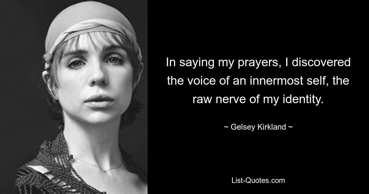 In saying my prayers, I discovered the voice of an innermost self, the raw nerve of my identity. — © Gelsey Kirkland