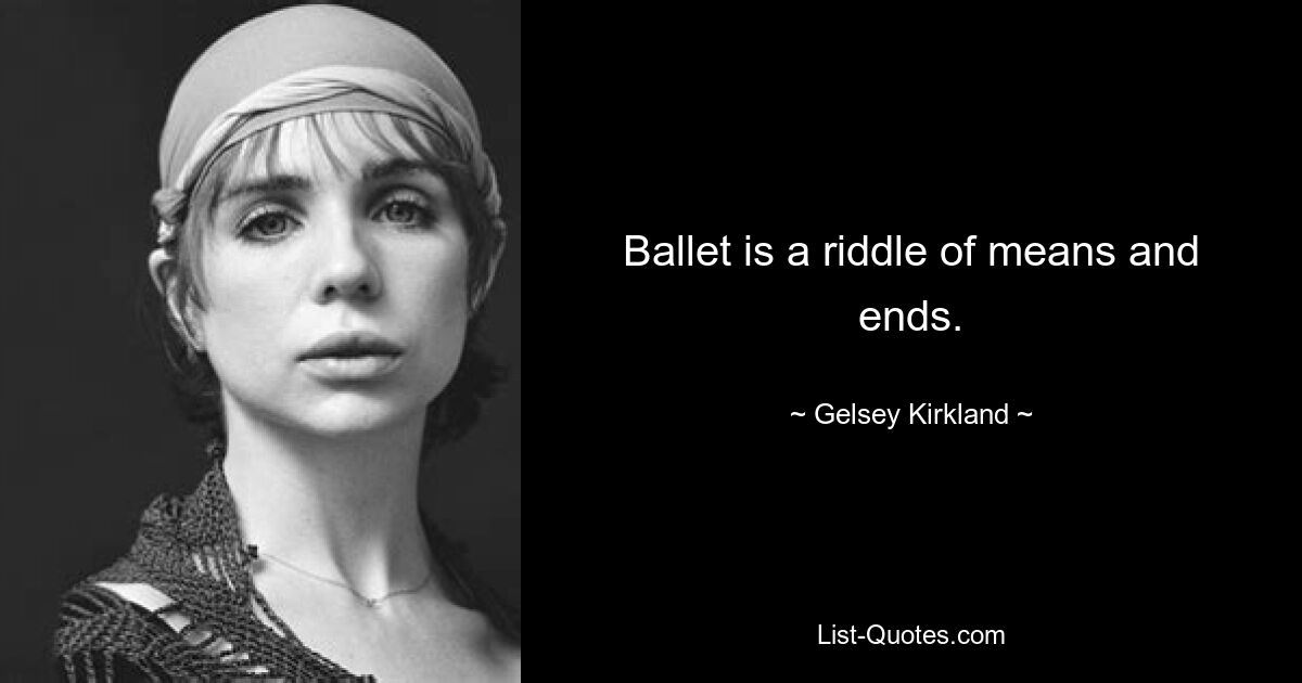 Ballet is a riddle of means and ends. — © Gelsey Kirkland