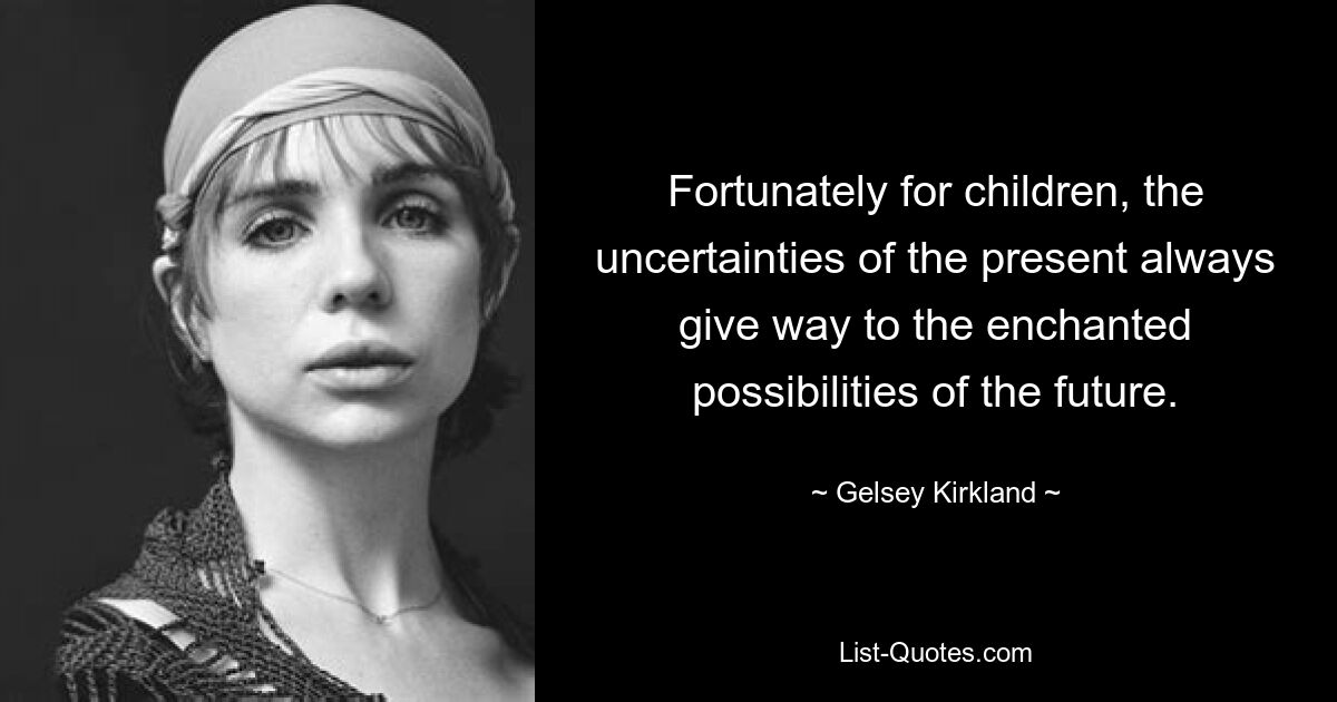 Fortunately for children, the uncertainties of the present always give way to the enchanted possibilities of the future. — © Gelsey Kirkland