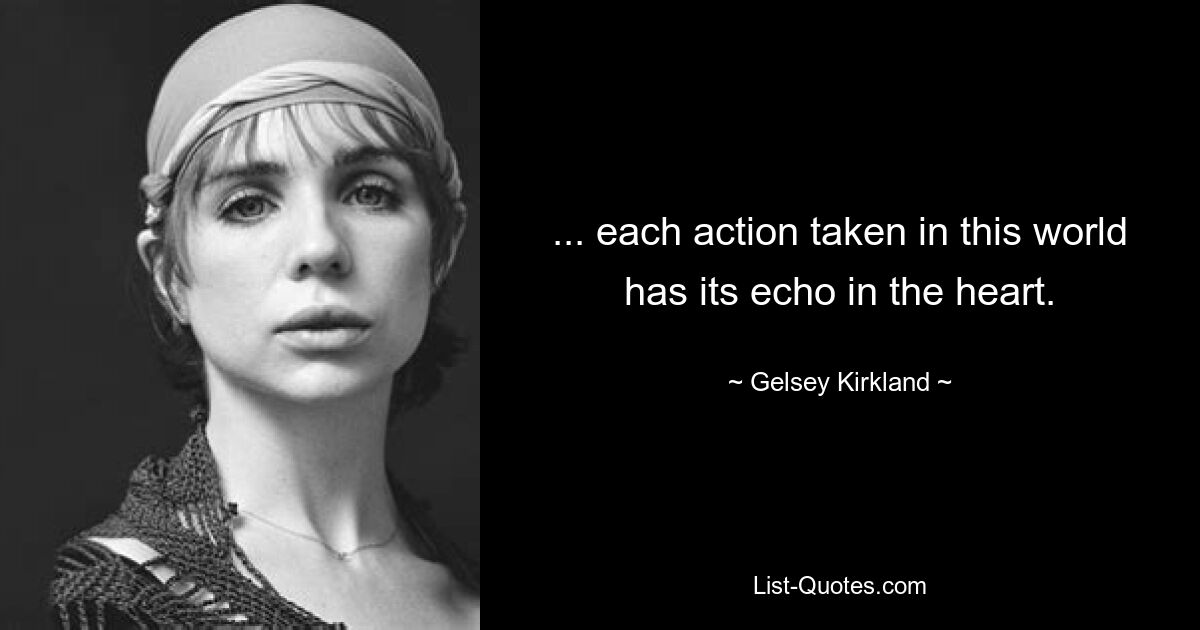 ... each action taken in this world has its echo in the heart. — © Gelsey Kirkland