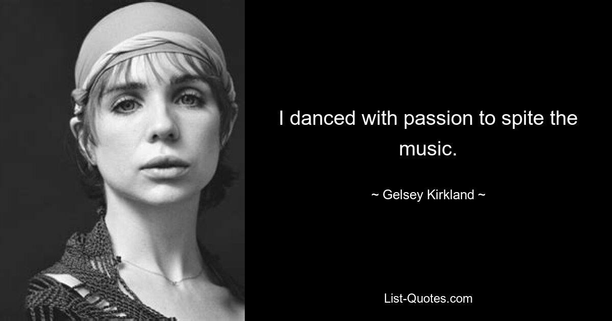 I danced with passion to spite the music. — © Gelsey Kirkland