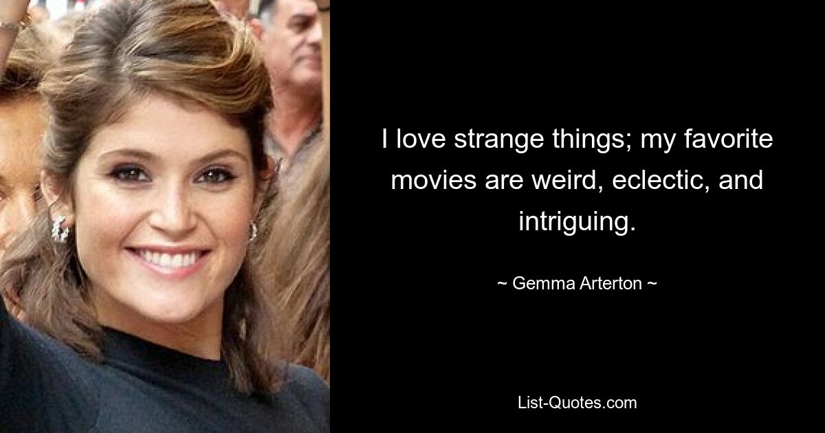 I love strange things; my favorite movies are weird, eclectic, and intriguing. — © Gemma Arterton