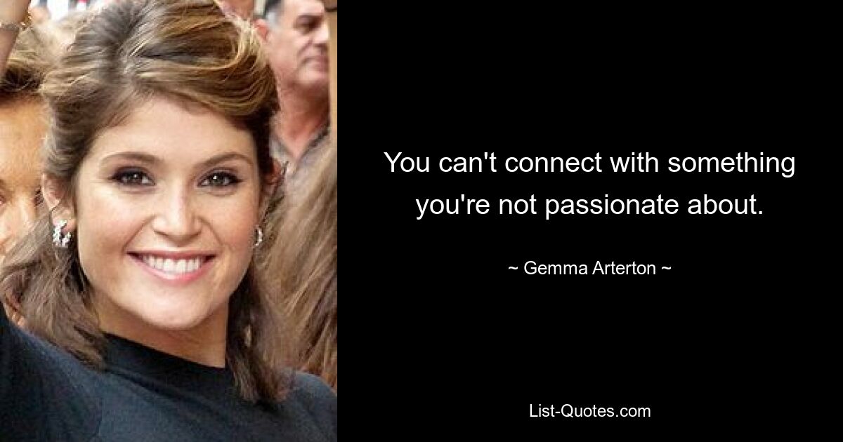 You can't connect with something you're not passionate about. — © Gemma Arterton