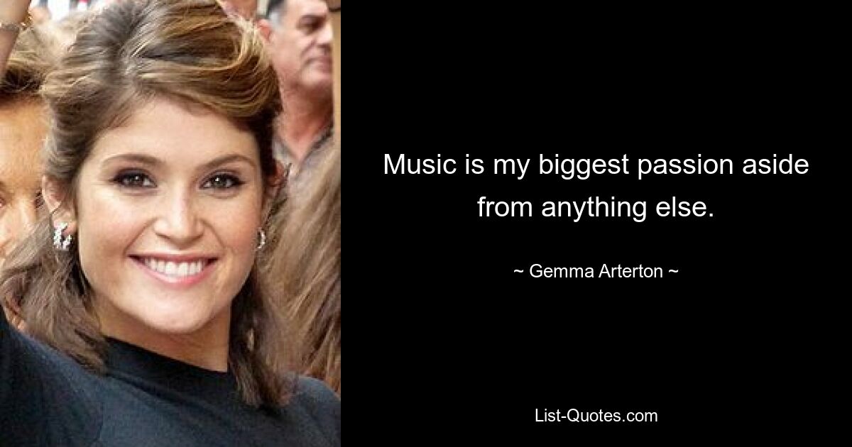 Music is my biggest passion aside from anything else. — © Gemma Arterton