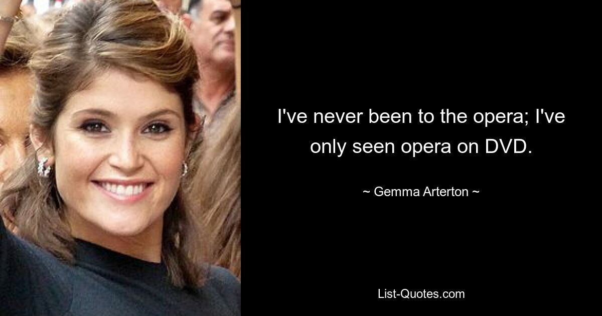 I've never been to the opera; I've only seen opera on DVD. — © Gemma Arterton