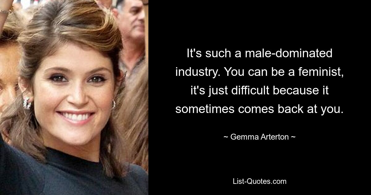 It's such a male-dominated industry. You can be a feminist, it's just difficult because it sometimes comes back at you. — © Gemma Arterton