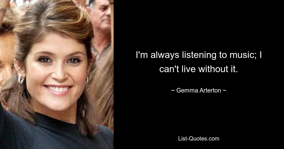 I'm always listening to music; I can't live without it. — © Gemma Arterton