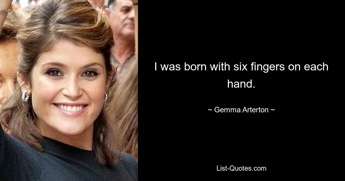 I was born with six fingers on each hand. — © Gemma Arterton