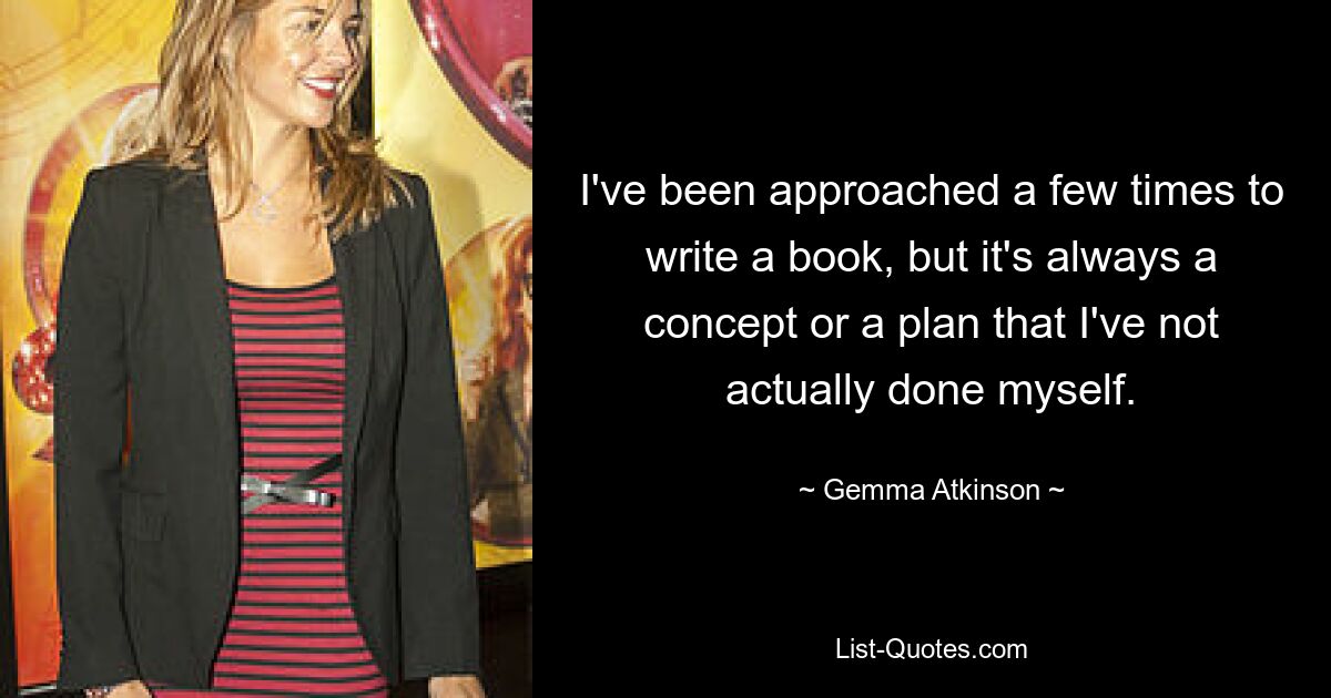 I've been approached a few times to write a book, but it's always a concept or a plan that I've not actually done myself. — © Gemma Atkinson