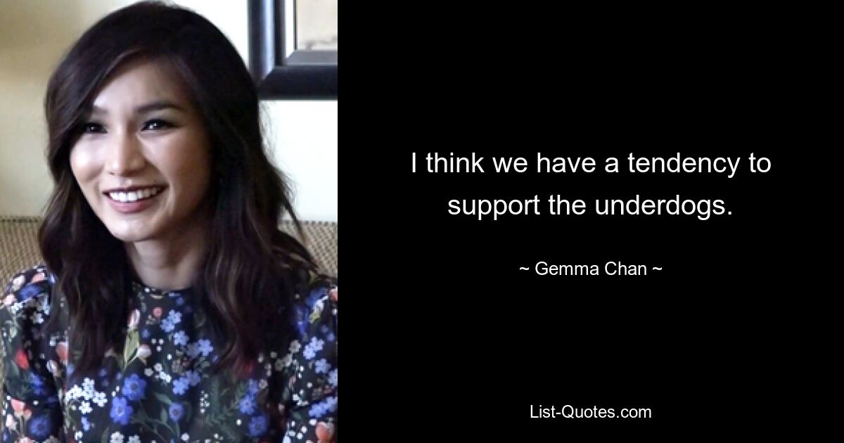 I think we have a tendency to support the underdogs. — © Gemma Chan