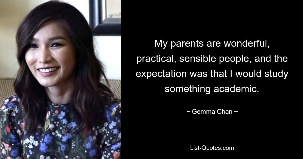 My parents are wonderful, practical, sensible people, and the expectation was that I would study something academic. — © Gemma Chan