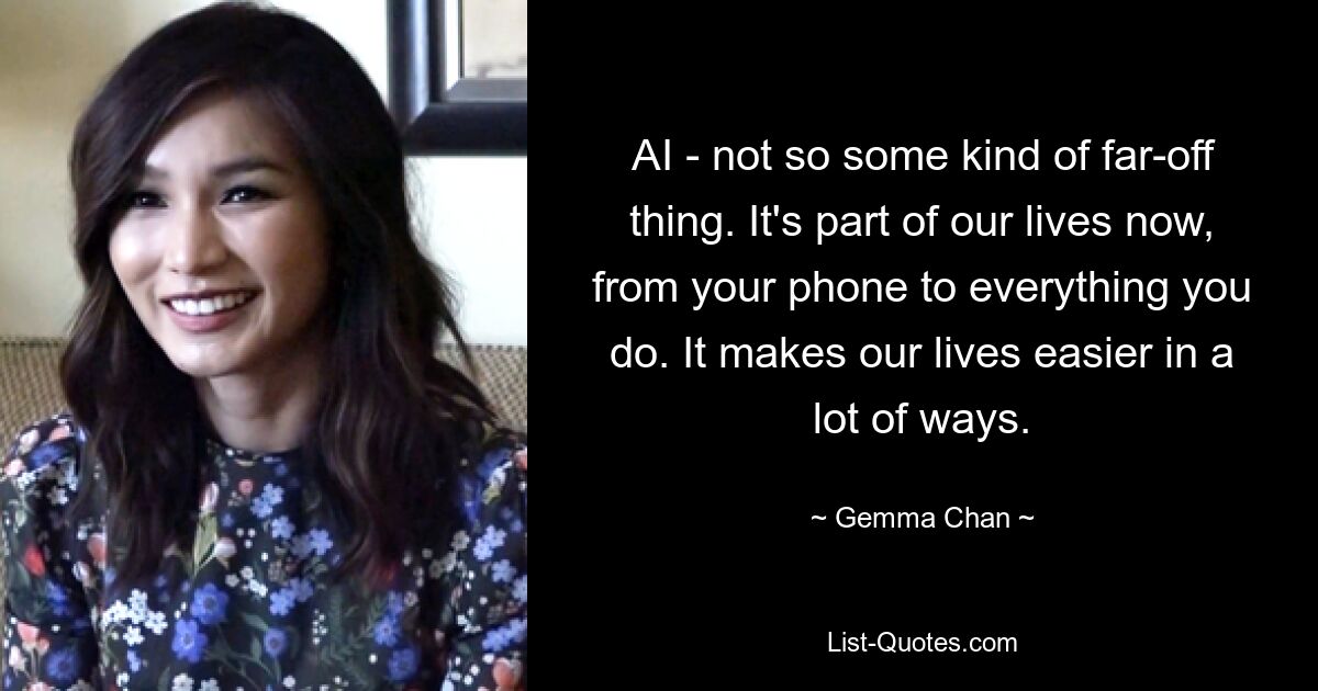 AI - not so some kind of far-off thing. It's part of our lives now, from your phone to everything you do. It makes our lives easier in a lot of ways. — © Gemma Chan