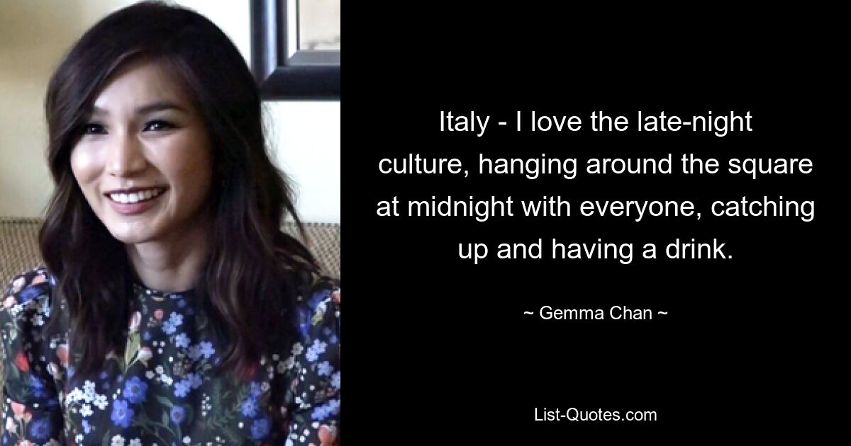 Italy - I love the late-night culture, hanging around the square at midnight with everyone, catching up and having a drink. — © Gemma Chan