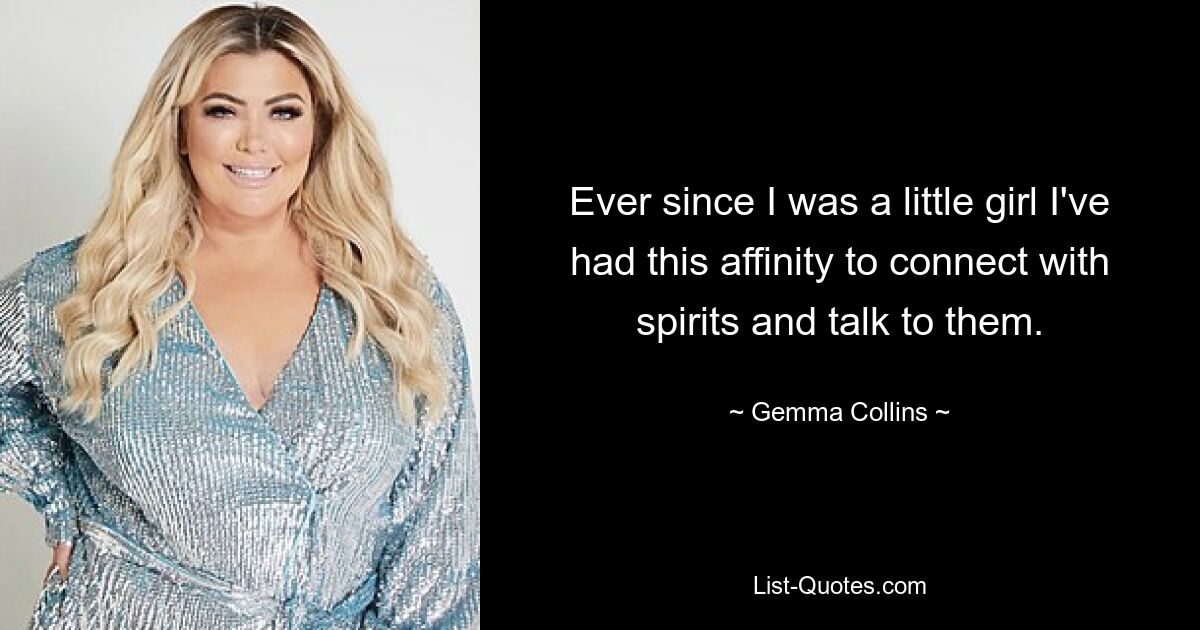 Ever since I was a little girl I've had this affinity to connect with spirits and talk to them. — © Gemma Collins