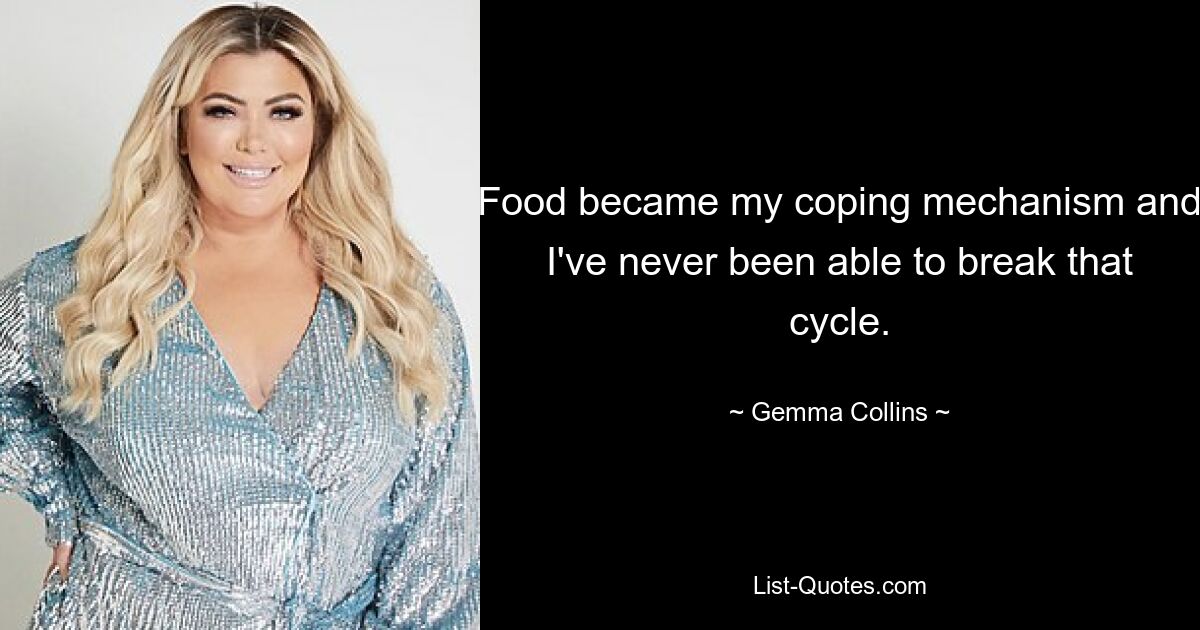 Food became my coping mechanism and I've never been able to break that cycle. — © Gemma Collins