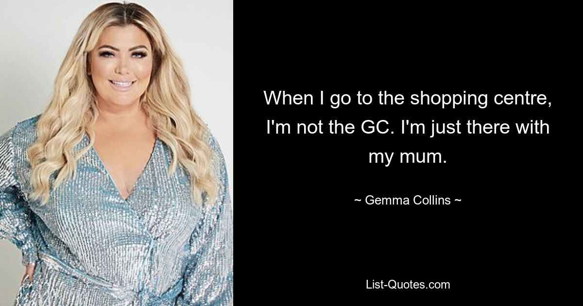 When I go to the shopping centre, I'm not the GC. I'm just there with my mum. — © Gemma Collins