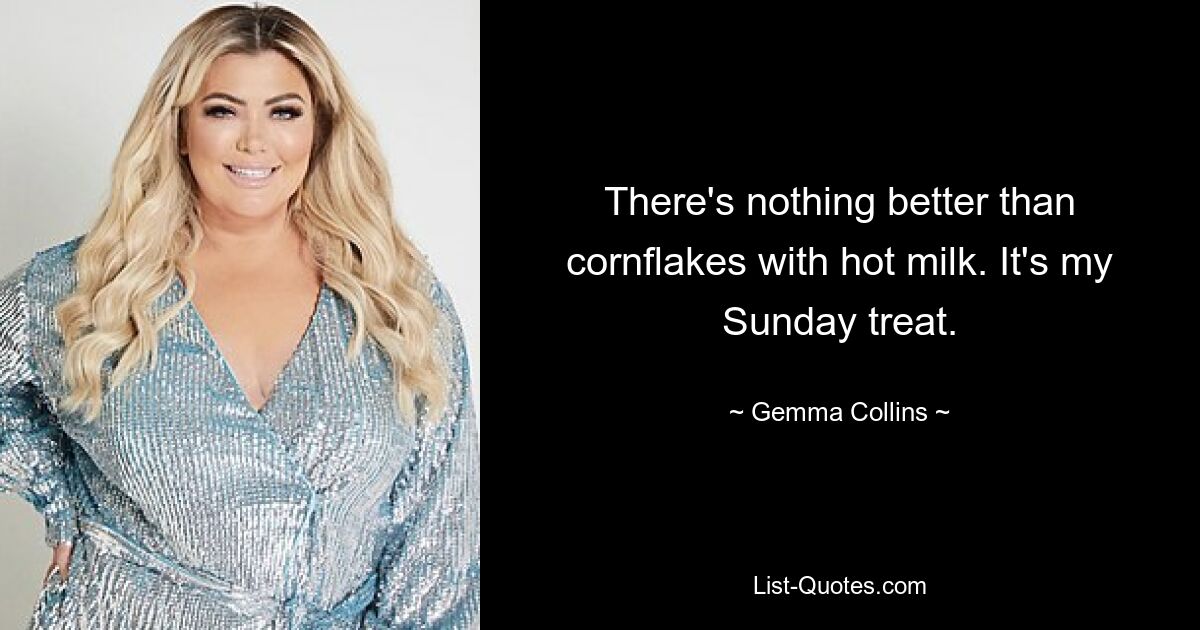 There's nothing better than cornflakes with hot milk. It's my Sunday treat. — © Gemma Collins