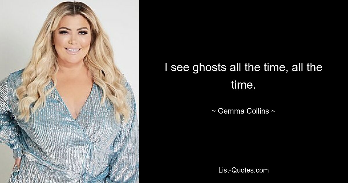 I see ghosts all the time, all the time. — © Gemma Collins