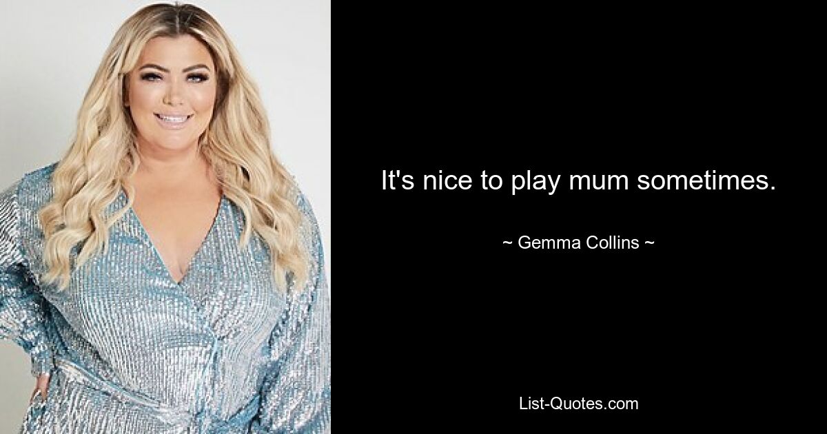 It's nice to play mum sometimes. — © Gemma Collins