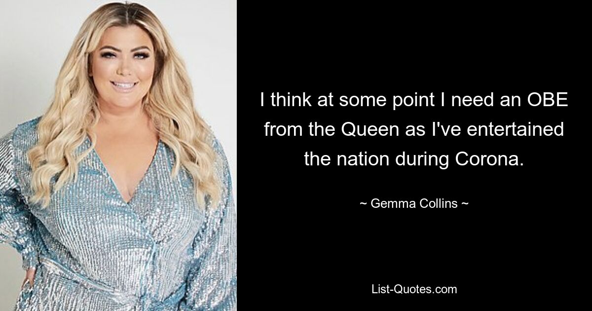 I think at some point I need an OBE from the Queen as I've entertained the nation during Corona. — © Gemma Collins