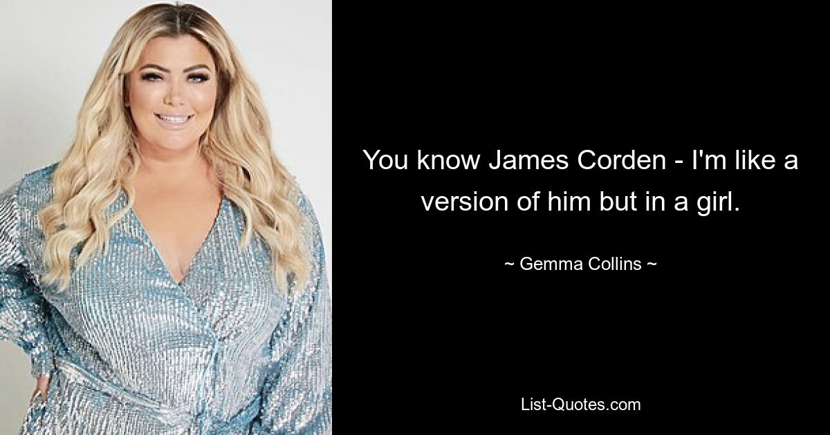 You know James Corden - I'm like a version of him but in a girl. — © Gemma Collins