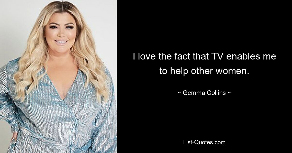 I love the fact that TV enables me to help other women. — © Gemma Collins