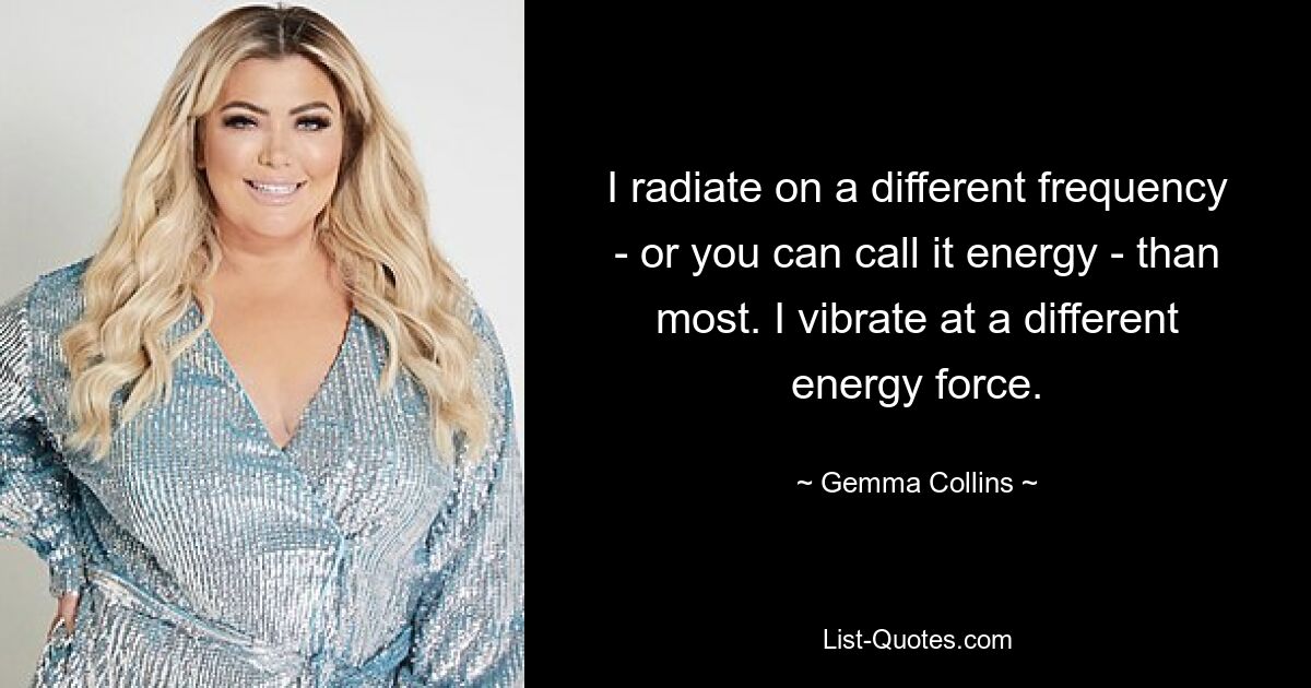 I radiate on a different frequency - or you can call it energy - than most. I vibrate at a different energy force. — © Gemma Collins