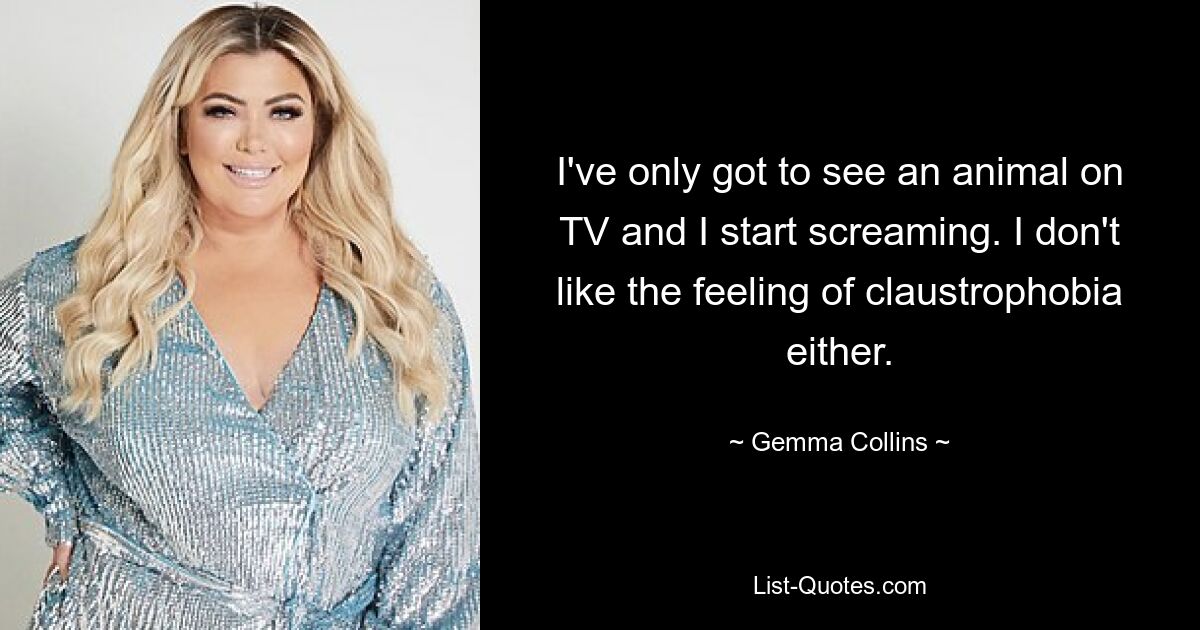 I've only got to see an animal on TV and I start screaming. I don't like the feeling of claustrophobia either. — © Gemma Collins