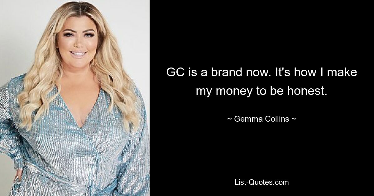 GC is a brand now. It's how I make my money to be honest. — © Gemma Collins