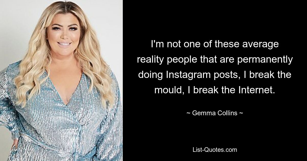 I'm not one of these average reality people that are permanently doing Instagram posts, I break the mould, I break the Internet. — © Gemma Collins