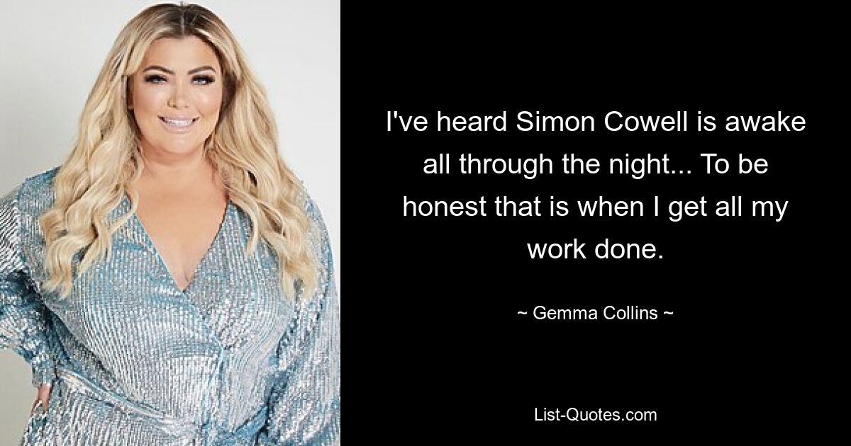 I've heard Simon Cowell is awake all through the night... To be honest that is when I get all my work done. — © Gemma Collins