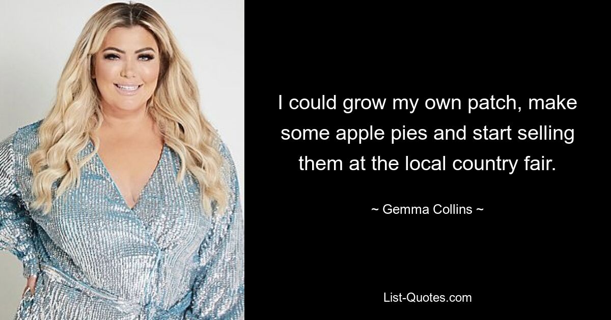 I could grow my own patch, make some apple pies and start selling them at the local country fair. — © Gemma Collins