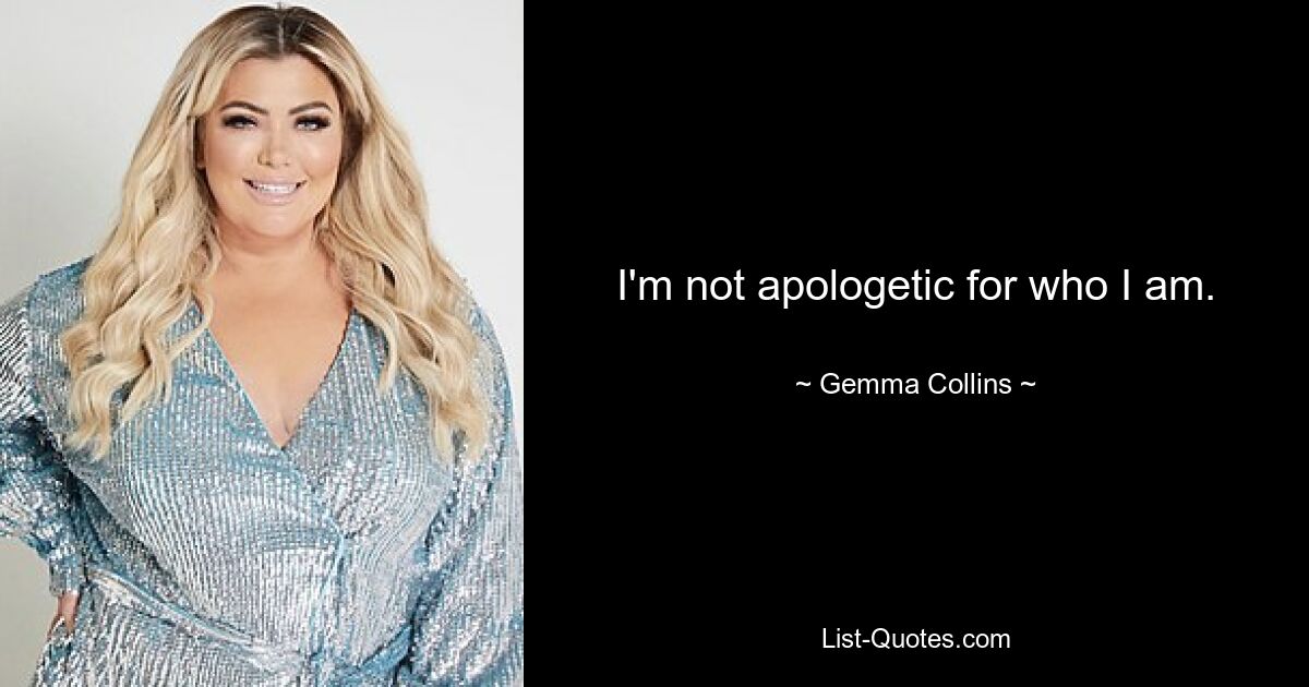 I'm not apologetic for who I am. — © Gemma Collins