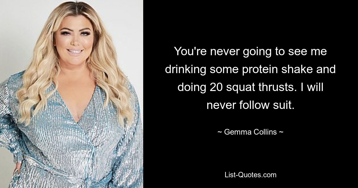 You're never going to see me drinking some protein shake and doing 20 squat thrusts. I will never follow suit. — © Gemma Collins