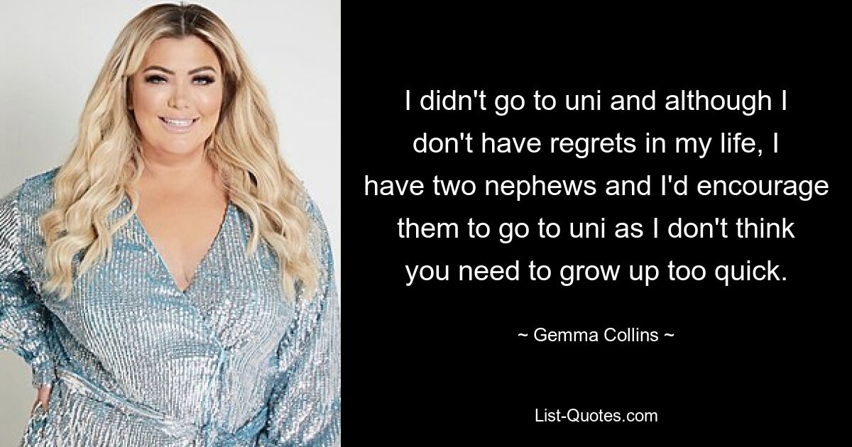 I didn't go to uni and although I don't have regrets in my life, I have two nephews and I'd encourage them to go to uni as I don't think you need to grow up too quick. — © Gemma Collins