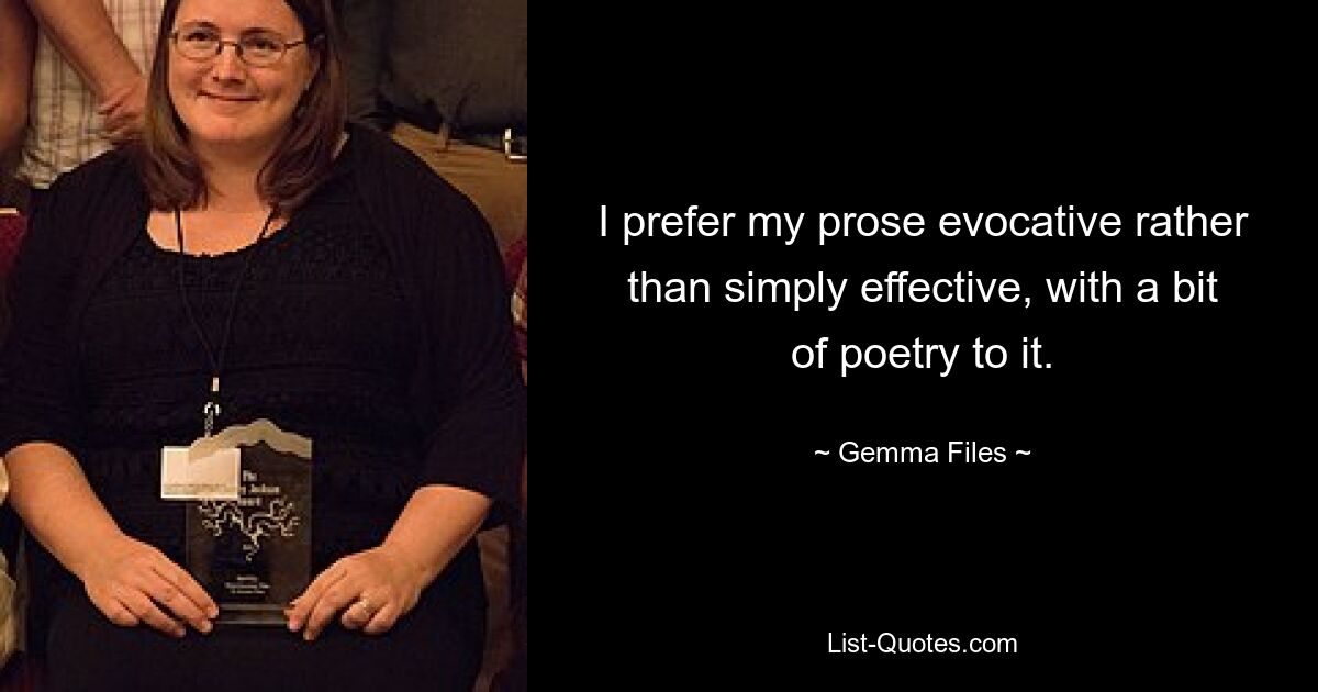 I prefer my prose evocative rather than simply effective, with a bit of poetry to it. — © Gemma Files